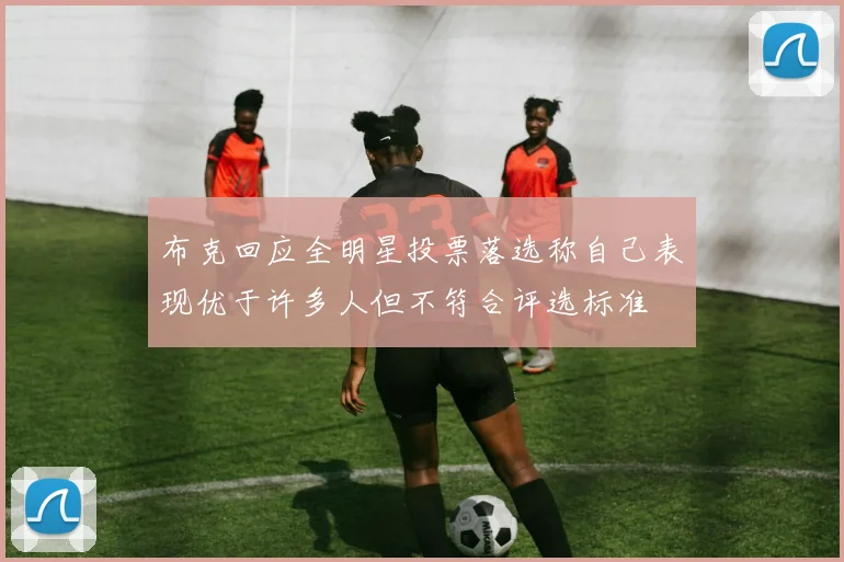 布克回应全明星投票落选称自己表现优于许多人但不符合评选标准