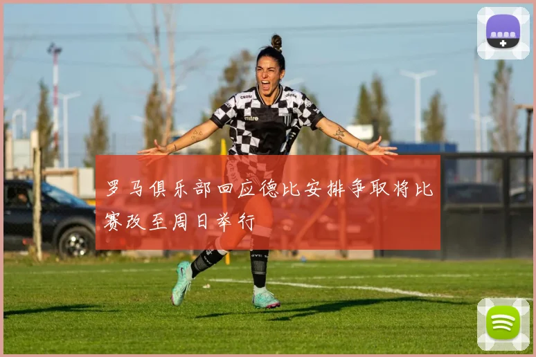 罗马俱乐部回应德比安排争取将比赛改至周日举行