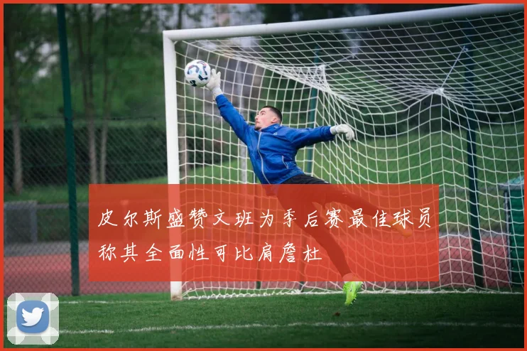 皮尔斯盛赞文班为季后赛最佳球员称其全面性可比肩詹杜