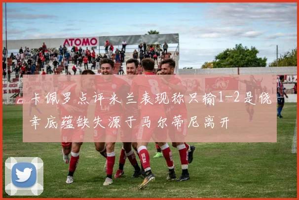 卡佩罗点评米兰表现称只输1-2是侥幸底蕴缺失源于马尔蒂尼离开