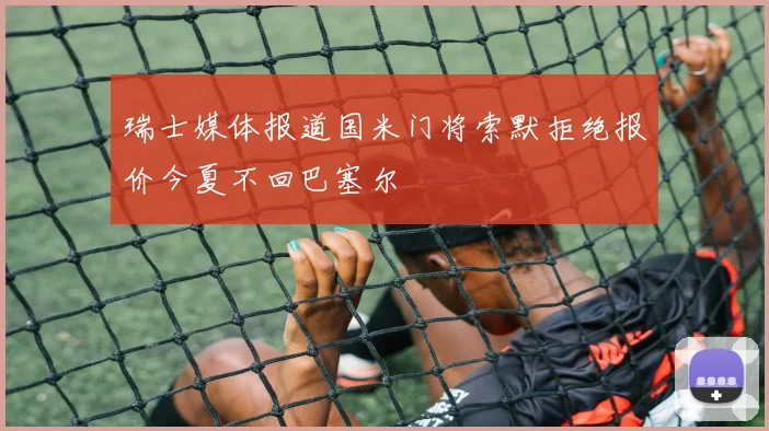 瑞士媒体报道国米门将索默拒绝报价今夏不回巴塞尔