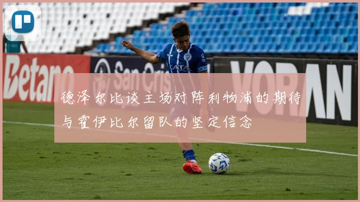 德泽尔比谈主场对阵利物浦的期待与霍伊比尔留队的坚定信念