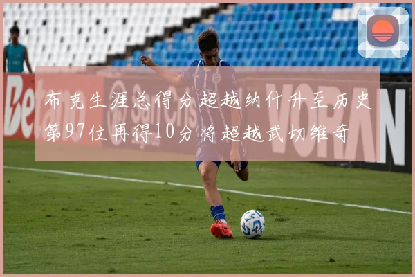 布克生涯总得分超越纳什升至历史第97位再得10分将超越武切维奇