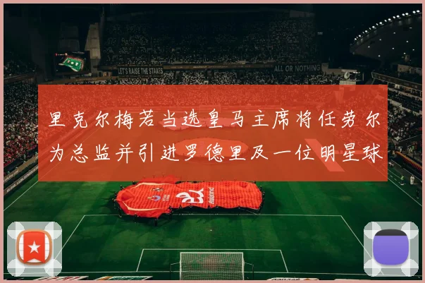 里克尔梅若当选皇马主席将任劳尔为总监并引进罗德里及一位明星球员