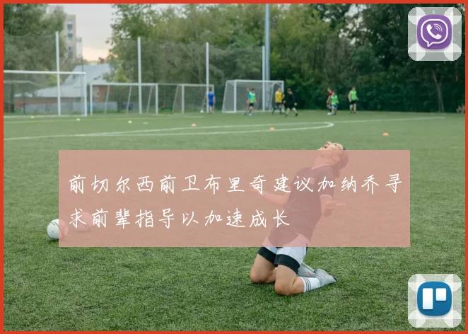 前切尔西前卫布里奇建议加纳乔寻求前辈指导以加速成长