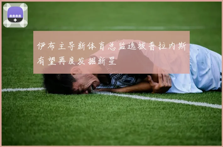 伊布主导新体育总监选拔普拉内斯有望再度发掘新星