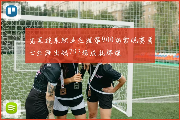 克莱迎来职业生涯第900场常规赛勇士生涯出战793场成就辉煌