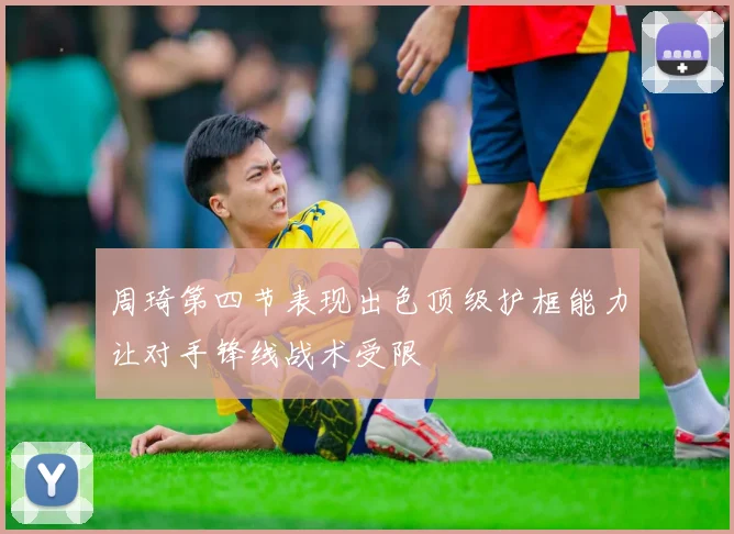周琦第四节表现出色顶级护框能力让对手锋线战术受限