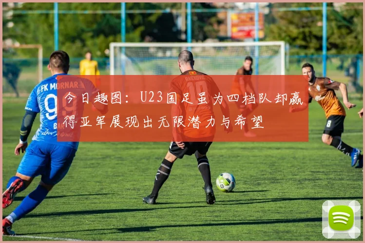 今日趣图：U23国足虽为四档队却赢得亚军展现出无限潜力与希望