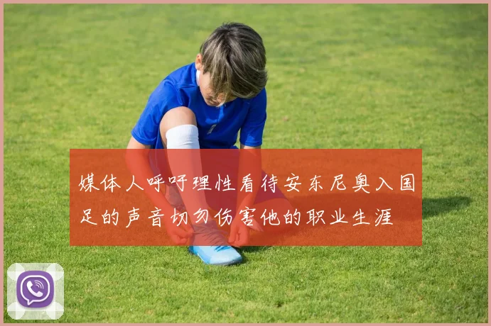 媒体人呼吁理性看待安东尼奥入国足的声音切勿伤害他的职业生涯